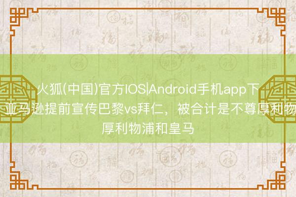 火狐(中国)官方IOS|Android手机app下载 邮报：亚马逊提前宣传巴黎vs拜仁，被合计是不尊厚利物浦和皇马