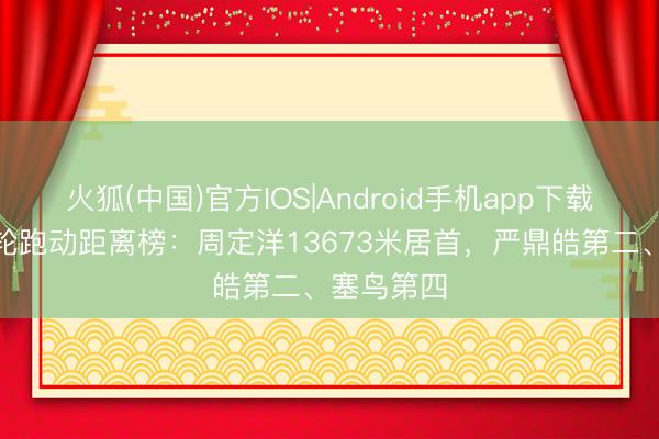 火狐(中国)官方IOS|Android手机app下载 中超第6轮跑动距离榜：周定洋13673米居首，严鼎皓第二、塞鸟第四