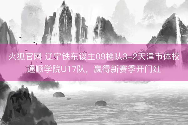 火狐官网 辽宁铁东谈主09梯队3-2天津市体校通顺学院U17队，赢得新赛季开门红