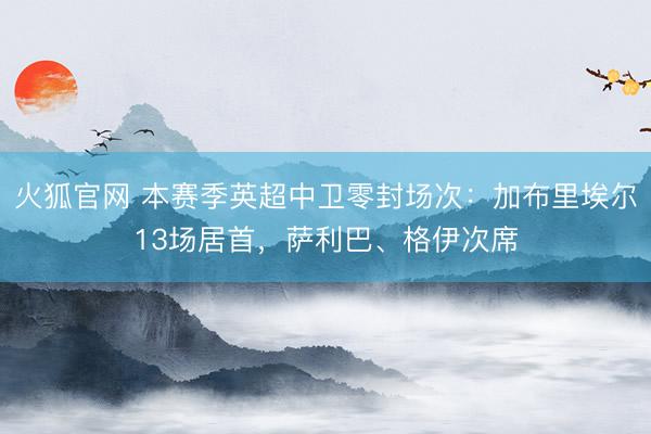 火狐官网 本赛季英超中卫零封场次：加布里埃尔13场居首，萨利巴、格伊次席