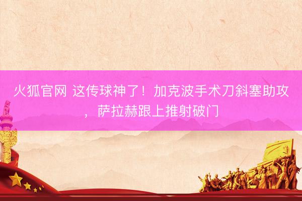 火狐官网 这传球神了！加克波手术刀斜塞助攻，萨拉赫跟上推射破门