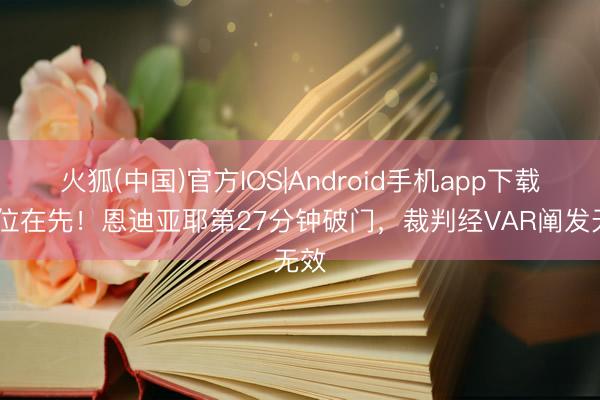 火狐(中国)官方IOS|Android手机app下载 越位在先！恩迪亚耶第27分钟破门，裁判经VAR阐发无效