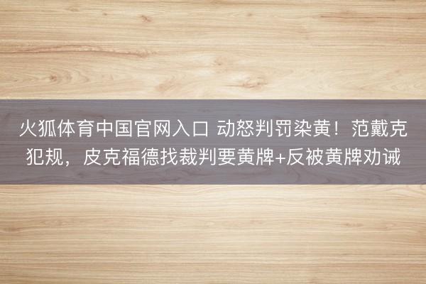 火狐体育中国官网入口 动怒判罚染黄！范戴克犯规，皮克福德找裁判要黄牌+反被黄牌劝诫