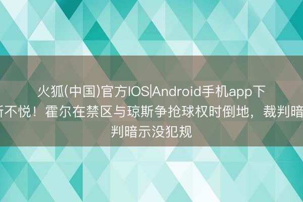 火狐(中国)官方IOS|Android手机app下载 莫耶斯不悦！霍尔在禁区与琼斯争抢球权时倒地，裁判暗示没犯规
