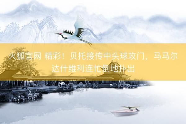 火狐官网 精彩！贝托接传中头球攻门，马马尔达什维利连忙倒地扑出