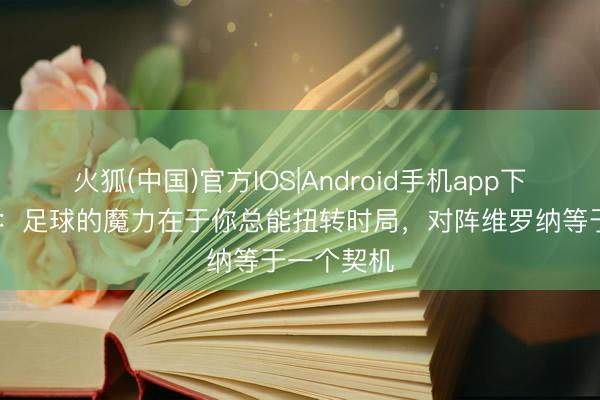 火狐(中国)官方IOS|Android手机app下载 托莫里：足球的魔力在于你总能扭转时局，对阵维罗纳等于一个契机