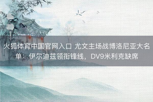 火狐体育中国官网入口 尤文主场战博洛尼亚大名单：伊尔迪兹领衔锋线，DV9米利克缺席