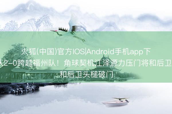 火狐(中国)官方IOS|Android手机app下载 厦门队2-0跨越福州队！角球契机江泽源力压门将和后卫头槌破门