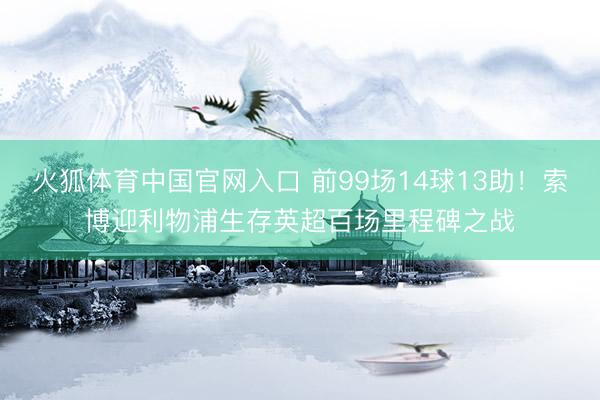 火狐体育中国官网入口 前99场14球13助！索博迎利物浦生存英超百场里程碑之战