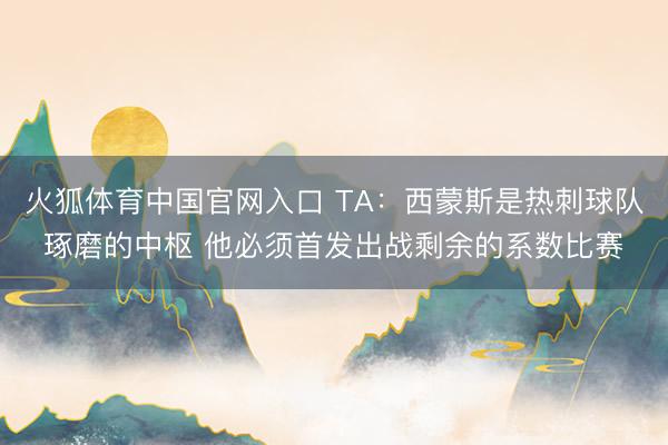 火狐体育中国官网入口 TA：西蒙斯是热刺球队琢磨的中枢 他必须首发出战剩余的系数比赛