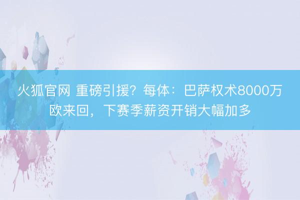 火狐官网 重磅引援？每体：巴萨权术8000万欧来回，下赛季薪资开销大幅加多