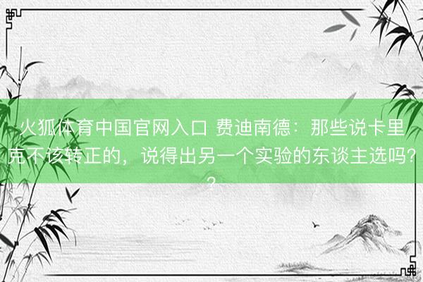 火狐体育中国官网入口 费迪南德：那些说卡里克不该转正的，说得出另一个实验的东谈主选吗？