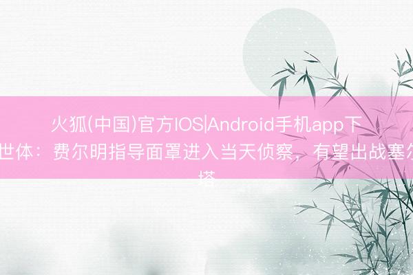 火狐(中国)官方IOS|Android手机app下载 世体：费尔明指导面罩进入当天侦察，有望出战塞尔塔