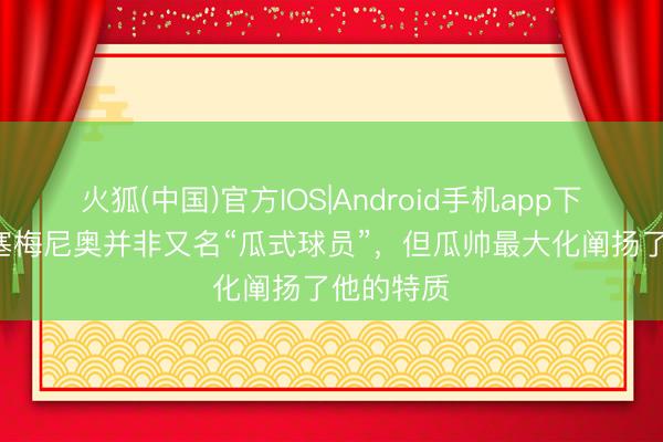 火狐(中国)官方IOS|Android手机app下载 TA：塞梅尼奥并非又名“瓜式球员”，但瓜帅最大化阐扬了他的特质