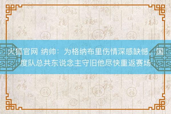 火狐官网 纳帅：为格纳布里伤情深感缺憾，国度队总共东说念主守旧他尽快重返赛场