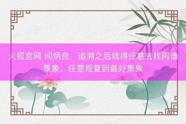 火狐官网 闫炳良：追溯之后就得任意去找阿谁景象，任意规复到最好景象