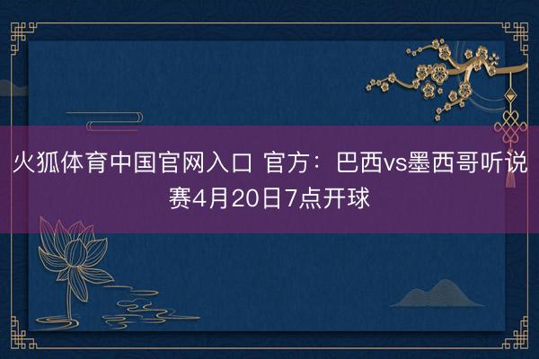 火狐体育中国官网入口 官方：巴西vs墨西哥听说赛4月20日7点开球