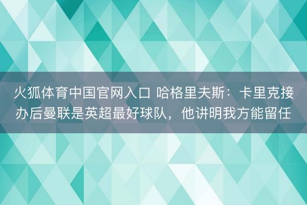 火狐体育中国官网入口 哈格里夫斯：卡里克接办后曼联是英超最好球队，他讲明我方能留任