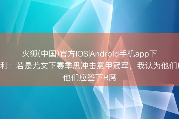 火狐(中国)官方IOS|Android手机app下载 普兰德利：若是尤文下赛季思冲击意甲冠军，我认为他们应签下B席