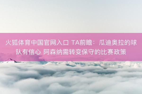 火狐体育中国官网入口 TA前瞻：瓜迪奥拉的球队有信心 阿森纳需转变保守的比赛政策