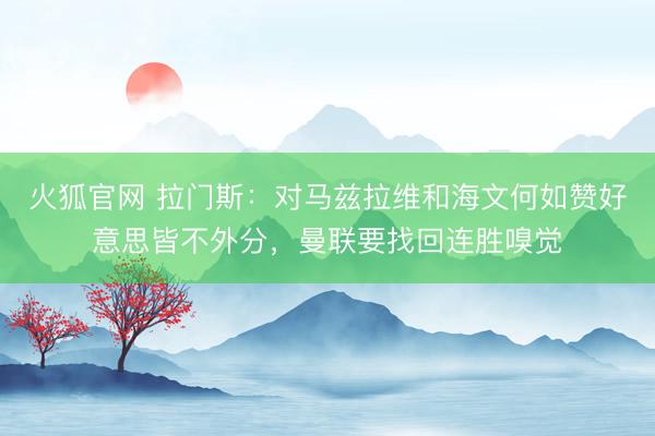 火狐官网 拉门斯：对马兹拉维和海文何如赞好意思皆不外分，曼联要找回连胜嗅觉