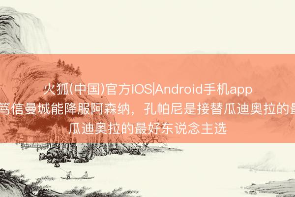火狐(中国)官方IOS|Android手机app下载 阿圭罗：笃信曼城能降服阿森纳，孔帕尼是接替瓜迪奥拉的最好东说念主选