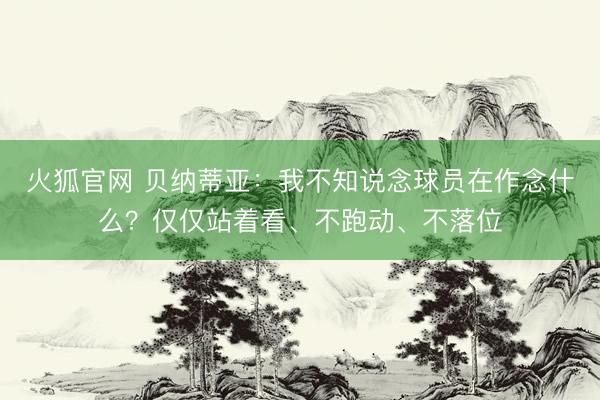 火狐官网 贝纳蒂亚：我不知说念球员在作念什么？仅仅站着看、不跑动、不落位