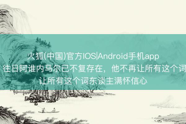 火狐(中国)官方IOS|Android手机app下载 罗马里奥：往日阿谁内马尔已不复存在，他不再让所有这个词东谈主满怀信心