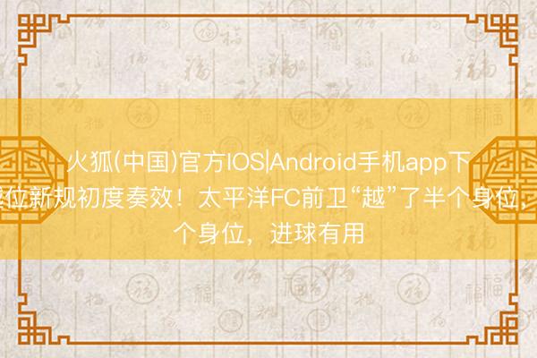 火狐(中国)官方IOS|Android手机app下载 温格越位新规初度奏效！太平洋FC前卫“越”了半个身位，进球有用