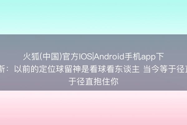 火狐(中国)官方IOS|Android手机app下载 亚当斯：以前的定位球留神是看球看东谈主 当今等于径直抱住你