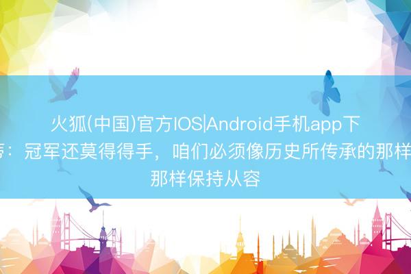 火狐(中国)官方IOS|Android手机app下载 萨内蒂：冠军还莫得得手，咱们必须像历史所传承的那样保持从容