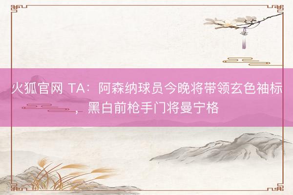 火狐官网 TA：阿森纳球员今晚将带领玄色袖标，黑白前枪手门将曼宁格