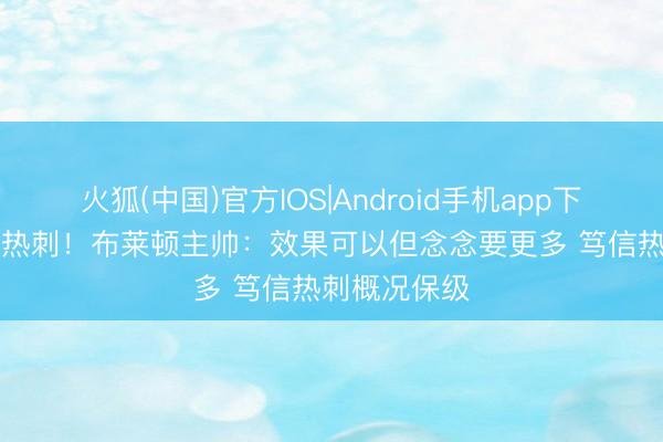 火狐(中国)官方IOS|Android手机app下载 2-2绝平热刺！布莱顿主帅：效果可以但念念要更多 笃信热刺概况保级