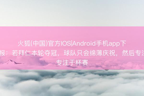 火狐(中国)官方IOS|Android手机app下载 图片报：若拜仁本轮夺冠，球队只会绵薄庆祝，然后专注于杯赛