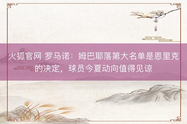 火狐官网 罗马诺：姆巴耶落第大名单是恩里克的决定，球员今夏动向值得见谅