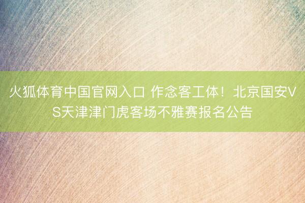 火狐体育中国官网入口 作念客工体！北京国安VS天津津门虎客场不雅赛报名公告