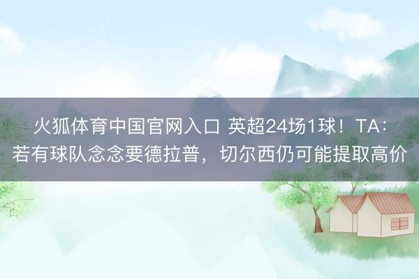 火狐体育中国官网入口 英超24场1球！TA：若有球队念念要德拉普，切尔西仍可能提取高价