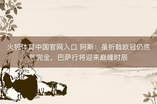 火狐体育中国官网入口 阿斯：虽折戟欧冠仍底气完全，巴萨行将迎来巅峰时辰