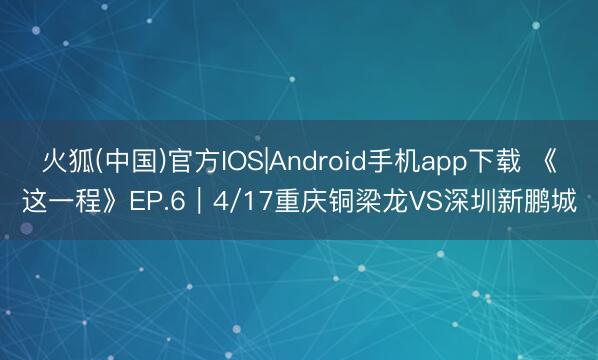 火狐(中国)官方IOS|Android手机app下载 《这一程》EP.6｜4/17重庆铜梁龙VS深圳新鹏城