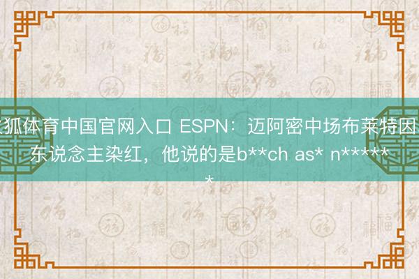 火狐体育中国官网入口 ESPN：迈阿密中场布莱特因骂东说念主染红，他说的是b**ch as* n*****