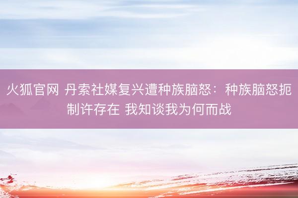 火狐官网 丹索社媒复兴遭种族脑怒：种族脑怒扼制许存在 我知谈我为何而战
