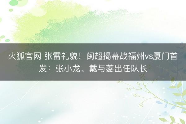 火狐官网 张雷礼貌！闽超揭幕战福州vs厦门首发：张小龙、戴与菱出任队长