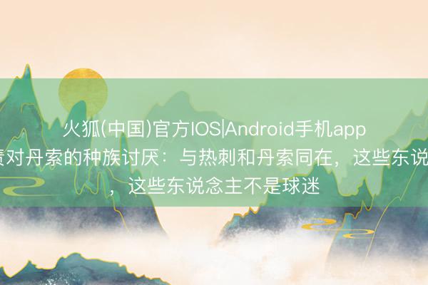 火狐(中国)官方IOS|Android手机app下载 英超斥责对丹索的种族讨厌：与热刺和丹索同在，这些东说念主不是球迷