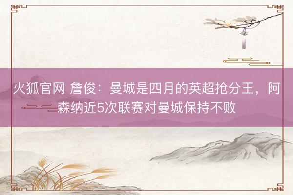 火狐官网 詹俊：曼城是四月的英超抢分王，阿森纳近5次联赛对曼城保持不败
