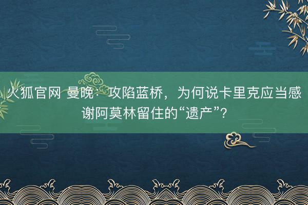 火狐官网 曼晚：攻陷蓝桥，为何说卡里克应当感谢阿莫林留住的“遗产”？