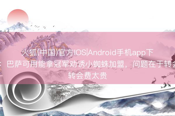 火狐(中国)官方IOS|Android手机app下载 每体：巴萨可用能拿冠军劝诱小蜘蛛加盟，问题在于转会费太贵