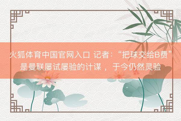 火狐体育中国官网入口 记者：“把球交给B费”是曼联屡试屡验的计谋 ，于今仍然灵验