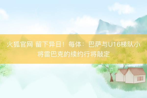 火狐官网 留下异日！每体：巴萨与U16梯队小将雷巴克的续约行将敲定