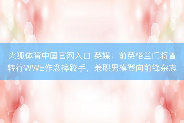 火狐体育中国官网入口 英媒：前英格兰门将曾转行WWE作念摔跤手，兼职男模登向前锋杂志