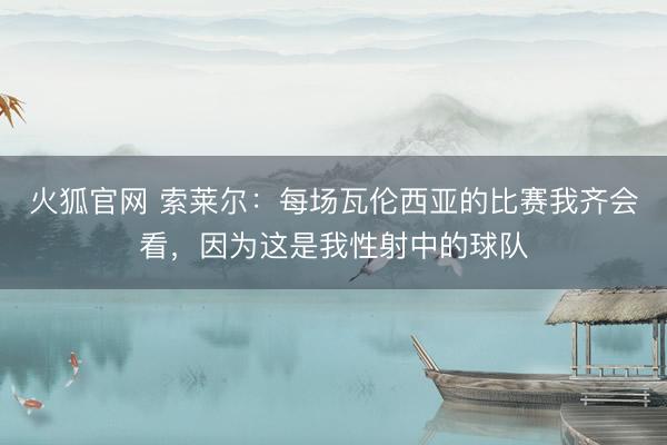 火狐官网 索莱尔：每场瓦伦西亚的比赛我齐会看，因为这是我性射中的球队
